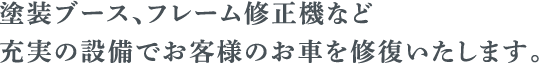 塗装ブース、フレーム修正機など充実の設備でお客様のお車を修復いたします。