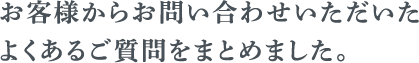 お客様からお問い合わせいただいたよくあるご質問をまとめました。