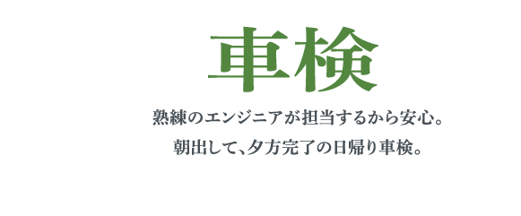 車検 熟練のエンジニアが担当するから安心。朝出して、夕方完了の日帰り車検。