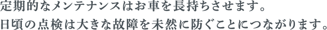 定期的なメンテナンスはお車を長持ちさせます。 日頃の点検は大きな故障を未然に防ぐ子とにつながります。